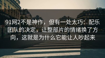 91网2不是神作，但有一处太巧：配乐团队的决定，让整部片的情绪换了方向，这就是为什么它能让人吵起来