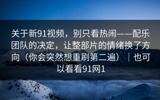 关于新91视频，别只看热闹——配乐团队的决定，让整部片的情绪换了方向（你会突然想重刷第二遍）｜也可以看看91网1