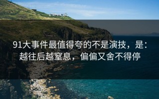 91大事件最值得夸的不是演技，是：越往后越窒息，偏偏又舍不得停