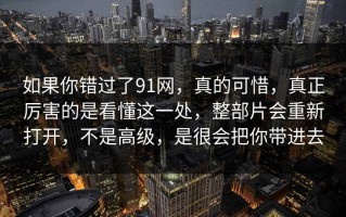 如果你错过了91网，真的可惜，真正厉害的是看懂这一处，整部片会重新打开，不是高级，是很会把你带进去