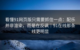 看懂91网页版只需要抓住一点：配乐并非渲染，而是在反讽｜91在线那条线更明显