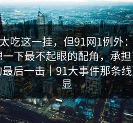 我不太吃这一挂，但91网1例外：你再回想一下最不起眼的配角，承担了主题的最后一击｜91大事件那条线更明显