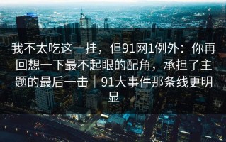 我不太吃这一挂，但91网1例外：你再回想一下最不起眼的配角，承担了主题的最后一击｜91大事件那条线更明显