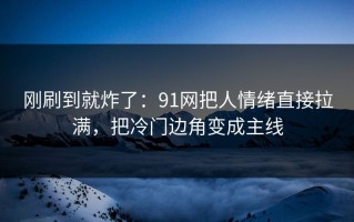 刚刷到就炸了：91网把人情绪直接拉满，把冷门边角变成主线