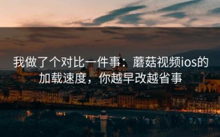 我做了个对比一件事：蘑菇视频ios的加载速度，你越早改越省事