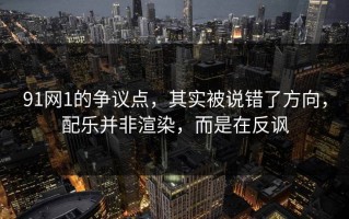 91网1的争议点，其实被说错了方向，配乐并非渲染，而是在反讽