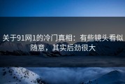 关于91网1的冷门真相：有些镜头看似随意，其实后劲很大