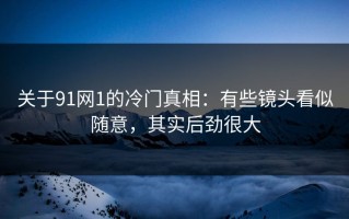 关于91网1的冷门真相：有些镜头看似随意，其实后劲很大