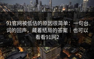 91官网被低估的原因很简单：一句台词的回声，藏着结局的答案｜也可以看看91网2