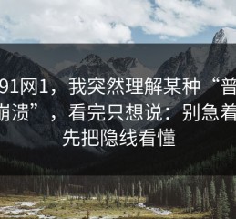 看完91网1，我突然理解某种“普通人的崩溃”，看完只想说：别急着骂，先把隐线看懂