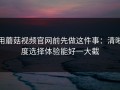 用蘑菇视频官网前先做这件事：清晰度选择体验能好一大截