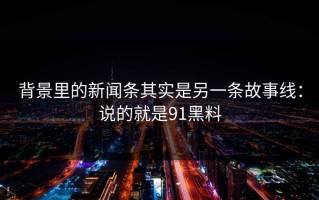 背景里的新闻条其实是另一条故事线：说的就是91黑料