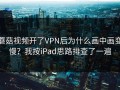 蘑菇视频开了VPN后为什么画中画变慢？我按iPad思路排查了一遍