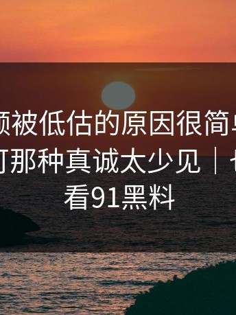 新91视频被低估的原因很简单：它不完美，可那种真诚太少见｜也可以看看91黑料