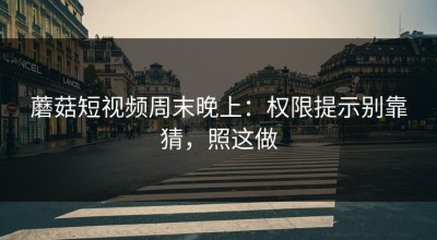 蘑菇短视频周末晚上：权限提示别靠猜，照这做