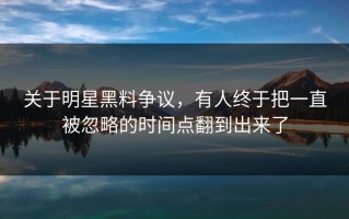 关于明星黑料争议，有人终于把一直被忽略的时间点翻到出来了
