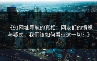 《91网址导航的真相：网友们的愤怒与疑虑，我们该如何看待这一切？》