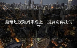 蘑菇短视频周末晚上：投屏别再乱试了