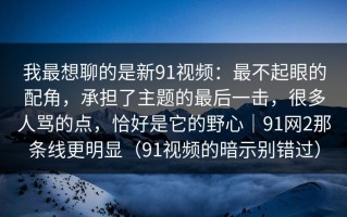 我最想聊的是新91视频：最不起眼的配角，承担了主题的最后一击，很多人骂的点，恰好是它的野心｜91网2那条线更明显（91视频的暗示别错过）
