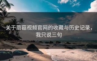 关于蘑菇视频官网的收藏与历史记录，我只说三句