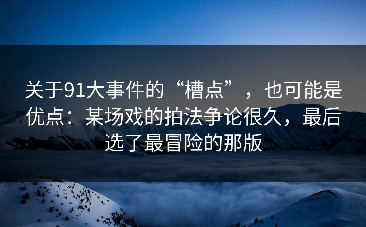 关于91大事件的“槽点”,也可能是优点:某场戏的拍法争论很久,最后选了最冒险的那版-第1张图片-蘑菇视频官网 - 最新版APP下载中心 关于91大事件的“槽点”,也可能是优点:某场戏的拍法争论很久,最后选了最冒险的那版-第1张图片-蘑菇视频官网 - 最新版APP下载中心