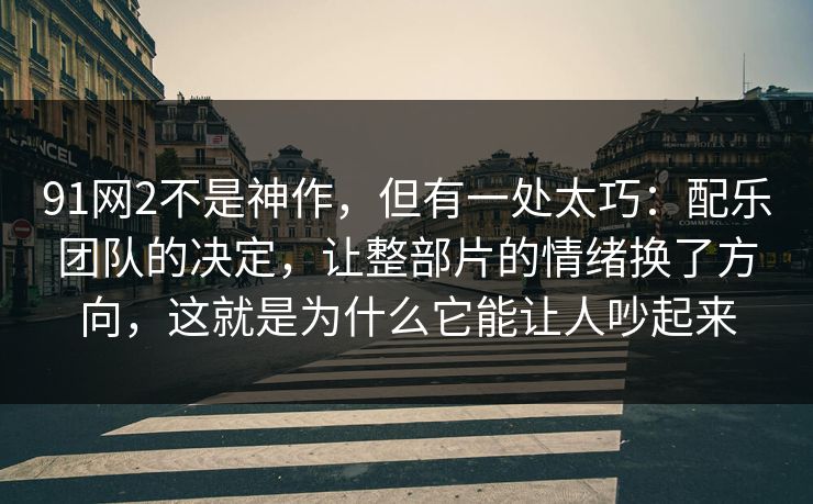 91网2不是神作，但有一处太巧：配乐团队的决定，让整部片的情绪换了方向，这就是为什么它能让人吵起来-第1张图片-蘑菇视频官网 - 最新版APP下载中心