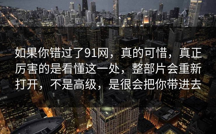 如果你错过了91网，真的可惜，真正厉害的是看懂这一处，整部片会重新打开，不是高级，是很会把你带进去-第1张图片-蘑菇视频官网 - 最新版APP下载中心