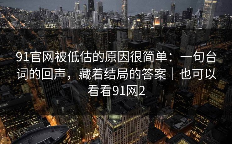 91官网被低估的原因很简单：一句台词的回声，藏着结局的答案｜也可以看看91网2-第1张图片-蘑菇视频官网 - 最新版APP下载中心