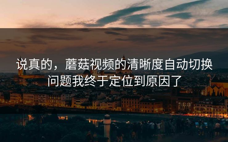 说真的,蘑菇视频的清晰度自动切换问题我终于定位到原因了-第1张图片-蘑菇视频官网 - 最新版APP下载中心 说真的,蘑菇视频的清晰度自动切换问题我终于定位到原因了-第1张图片-蘑菇视频官网 - 最新版APP下载中心