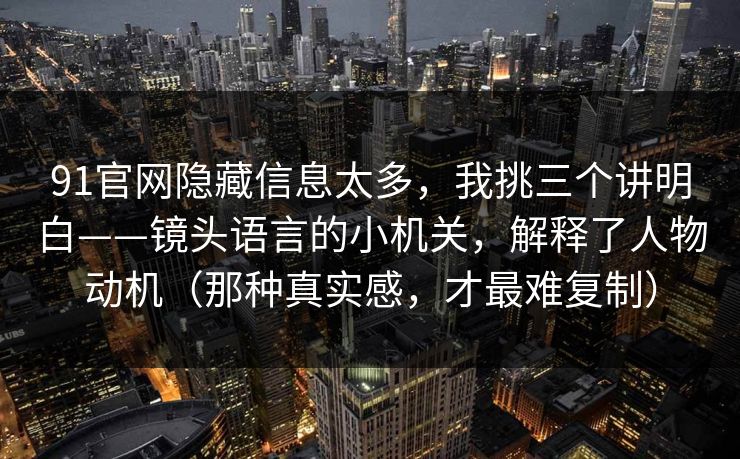 91官网隐藏信息太多，我挑三个讲明白——镜头语言的小机关，解释了人物动机（那种真实感，才最难复制）-第1张图片-蘑菇视频官网 - 最新版APP下载中心