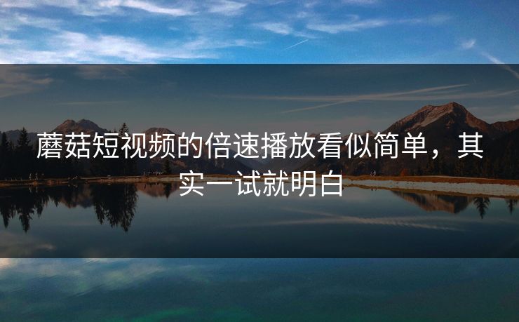 蘑菇短视频的倍速播放看似简单,其实一试就明白-第1张图片-蘑菇视频官网 - 最新版APP下载中心 蘑菇短视频的倍速播放看似简单,其实一试就明白-第1张图片-蘑菇视频官网 - 最新版APP下载中心