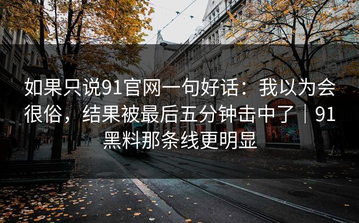 如果只说91官网一句好话：我以为会很俗，结果被最后五分钟击中了｜91黑料那条线更明显-第1张图片-蘑菇视频官网 - 最新版APP下载中心