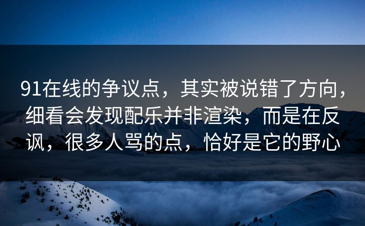 91在线的争议点,其实被说错了方向,细看会发现配乐并非渲染,而是在反讽,很多人骂的点,恰好是它的野心 91在线的争议点,其实被说错了方向,细看会发现配乐并非渲染,而是在反讽,很多人骂的点,恰好是它的野心
