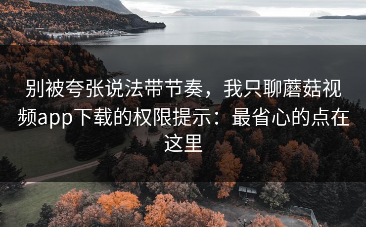 别被夸张说法带节奏，我只聊蘑菇视频app下载的权限提示：最省心的点在这里