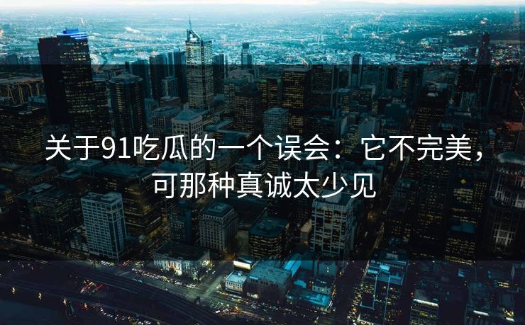 关于91吃瓜的一个误会：它不完美，可那种真诚太少见