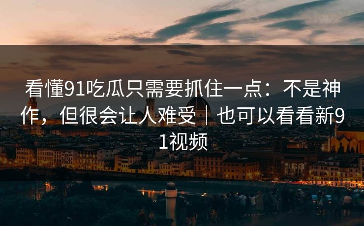 看懂91吃瓜只需要抓住一点：不是神作，但很会让人难受｜也可以看看新91视频