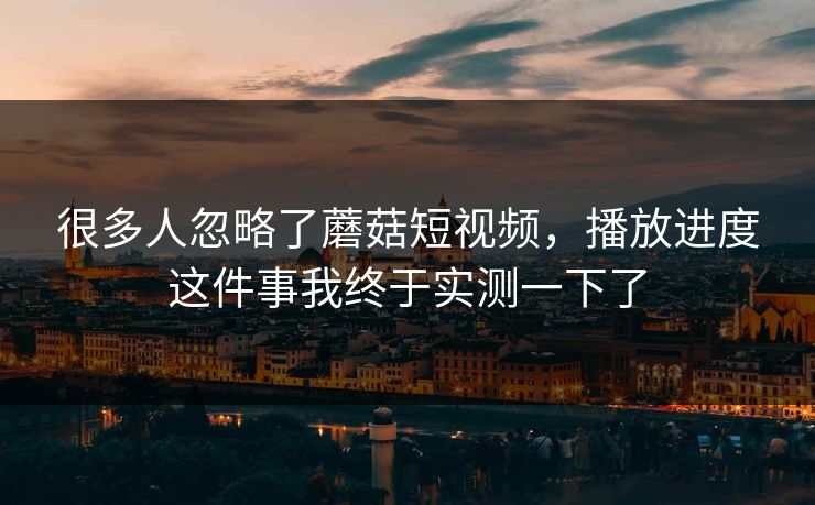 很多人忽略了蘑菇短视频，播放进度这件事我终于实测一下了