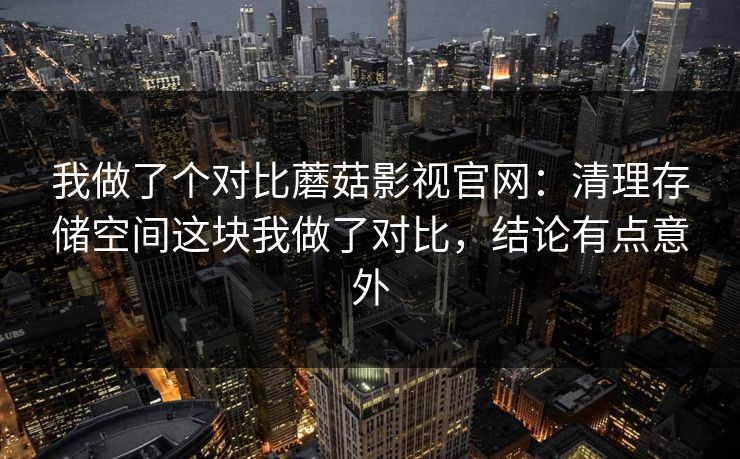 我做了个对比蘑菇影视官网：清理存储空间这块我做了对比，结论有点意外