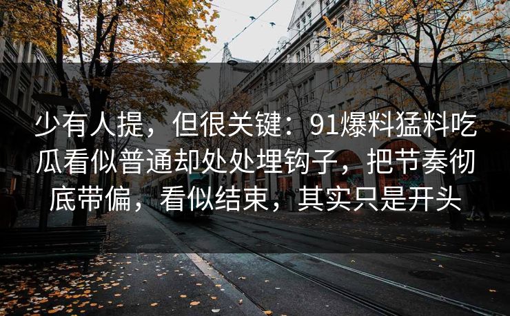 少有人提，但很关键：91爆料猛料吃瓜看似普通却处处埋钩子，把节奏彻底带偏，看似结束，其实只是开头