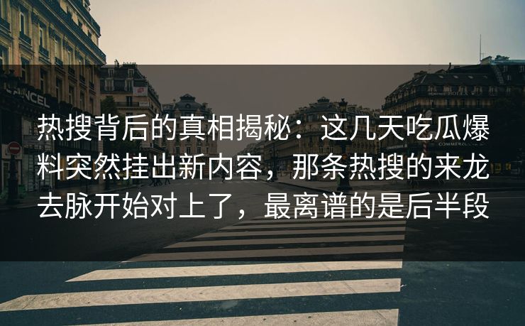 热搜背后的真相揭秘：这几天吃瓜爆料突然挂出新内容，那条热搜的来龙去脉开始对上了，最离谱的是后半段