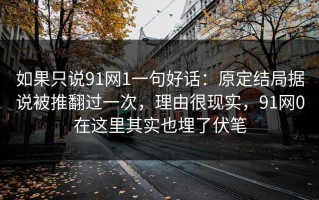如果只说91网1一句好话：原定结局据说被推翻过一次，理由很现实，91网0在这里其实也埋了伏笔