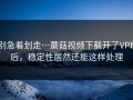 别急着划走…蘑菇视频下载开了VPN后，稳定性居然还能这样处理