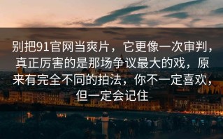 别把91官网当爽片，它更像一次审判，真正厉害的是那场争议最大的戏，原来有完全不同的拍法，你不一定喜欢，但一定会记住