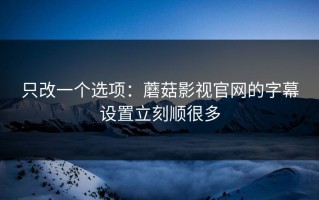 只改一个选项：蘑菇影视官网的字幕设置立刻顺很多