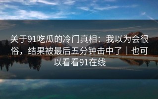关于91吃瓜的冷门真相：我以为会很俗，结果被最后五分钟击中了｜也可以看看91在线