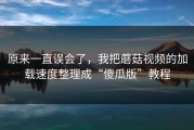 原来一直误会了，我把蘑菇视频的加载速度整理成“傻瓜版”教程