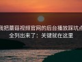 我把蘑菇视频官网的后台播放踩坑点全列出来了：关键就在这里
