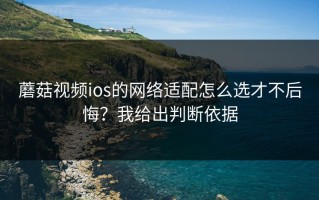 蘑菇视频ios的网络适配怎么选才不后悔？我给出判断依据