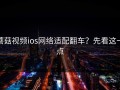 蘑菇视频ios网络适配翻车？先看这一点