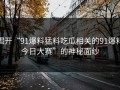 揭开“91爆料猛料吃瓜相关的91爆料今日大赛”的神秘面纱